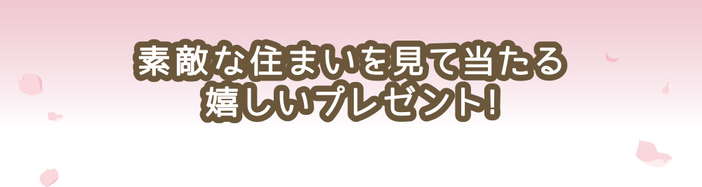 素敵な住まいを見て当たる嬉しいプレゼント!